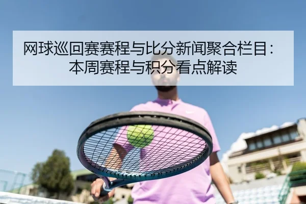 网球巡回赛赛程与比分新闻聚合栏目：本周赛程与积分看点解读