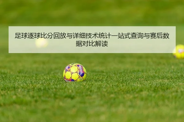 足球逐球比分回放与详细技术统计一站式查询与赛后数据对比解读